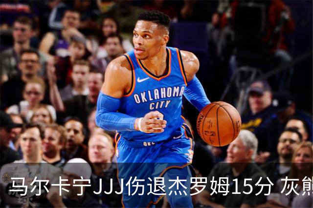 马尔卡宁JJJ伤退杰罗姆15分 灰熊击败爵士豪取四连胜