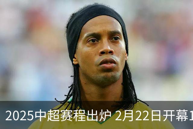 2025中超赛程出炉 2月22日开幕11月22日结束