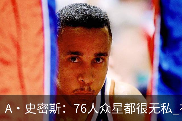 A·史密斯：76人众星都很无私 布朗从场均28分到20分左右也不在意