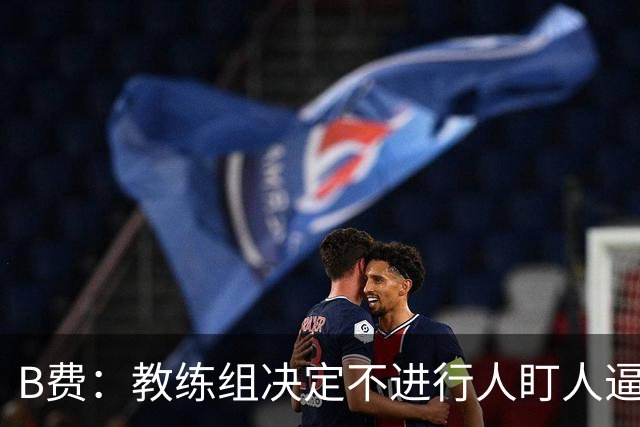 B费：教练组决定不进行人盯人逼抢 战术是否有误？这不该由我分析