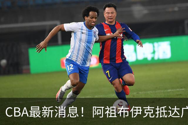 CBA最新消息！阿祖布伊克抵达广东，辽宁确定新核心，高诗岩自宣缺席第一阶段