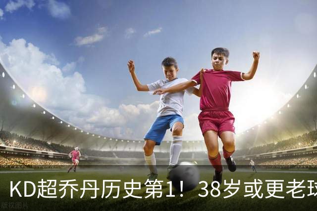 KD超乔丹历史第1！38岁或更老球员赛季前4战得分榜 23年老詹第3