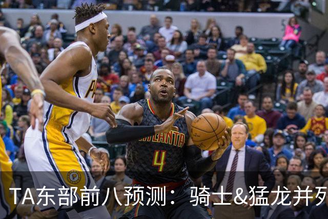 TA东部前八预测：骑士&猛龙并列第二&76人第七 热火&步行者落榜